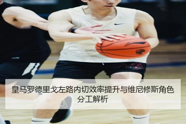 皇马罗德里戈左路内切效率提升与维尼修斯角色分工解析