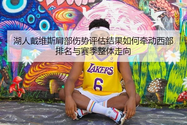 湖人戴维斯肩部伤势评估结果如何牵动西部排名与赛季整体走向
