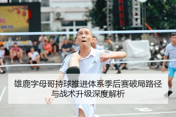雄鹿字母哥持球推进体系季后赛破局路径与战术升级深度解析