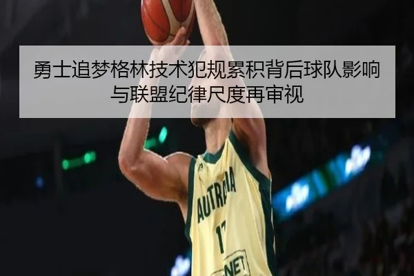 勇士追梦格林技术犯规累积背后球队影响与联盟纪律尺度再审视