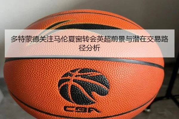 多特蒙德关注马伦夏窗转会英超前景与潜在交易路径分析