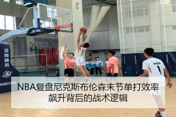 NBA复盘尼克斯布伦森末节单打效率飙升背后的战术逻辑