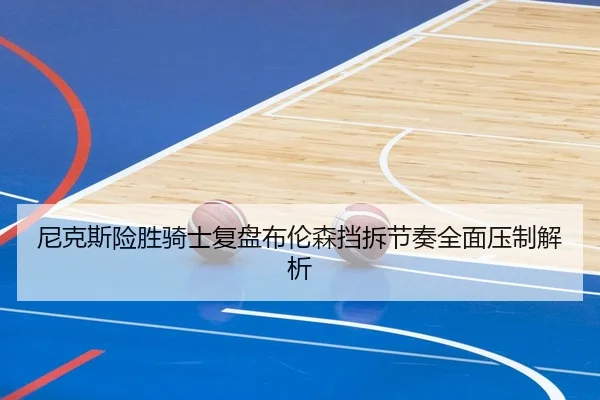 尼克斯险胜骑士复盘布伦森挡拆节奏全面压制解析